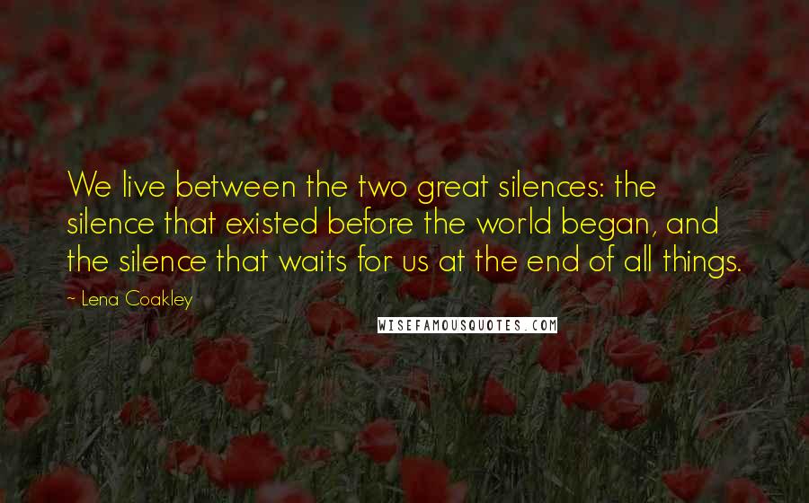 Lena Coakley Quotes: We live between the two great silences: the silence that existed before the world began, and the silence that waits for us at the end of all things.