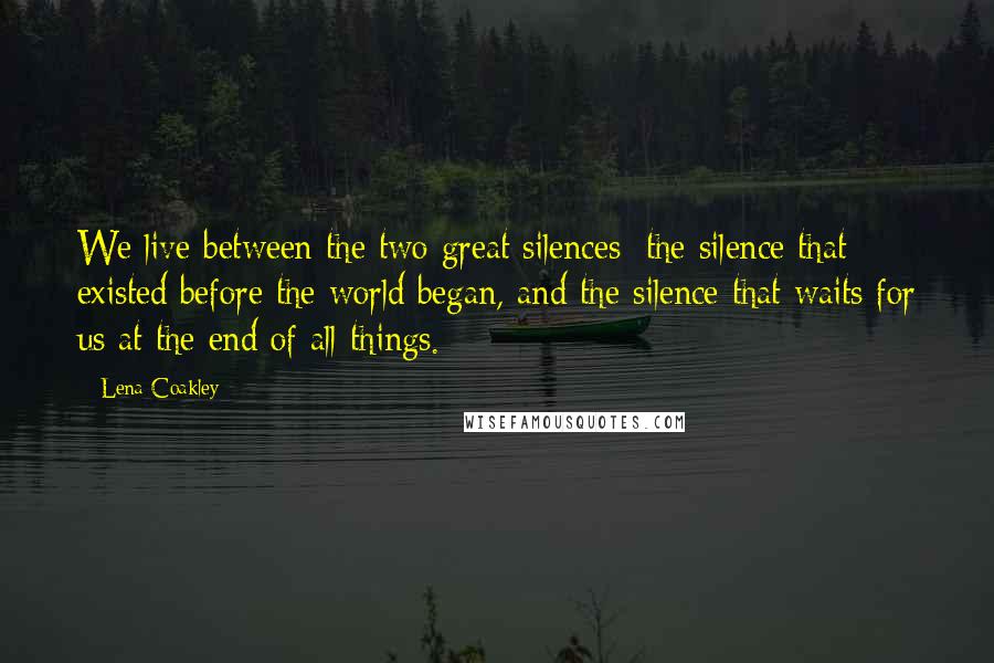 Lena Coakley Quotes: We live between the two great silences: the silence that existed before the world began, and the silence that waits for us at the end of all things.