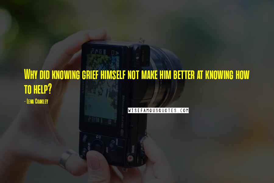 Lena Coakley Quotes: Why did knowing grief himself not make him better at knowing how to help?