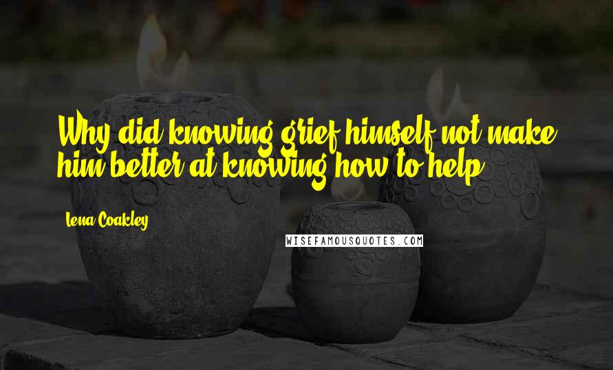 Lena Coakley Quotes: Why did knowing grief himself not make him better at knowing how to help?