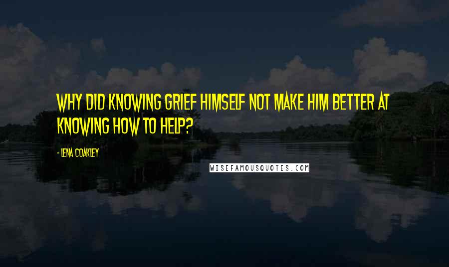 Lena Coakley Quotes: Why did knowing grief himself not make him better at knowing how to help?