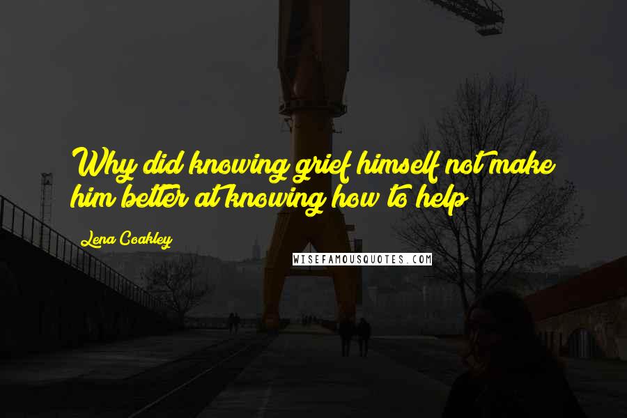 Lena Coakley Quotes: Why did knowing grief himself not make him better at knowing how to help?