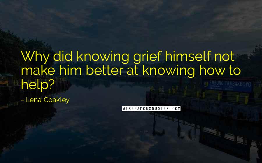 Lena Coakley Quotes: Why did knowing grief himself not make him better at knowing how to help?