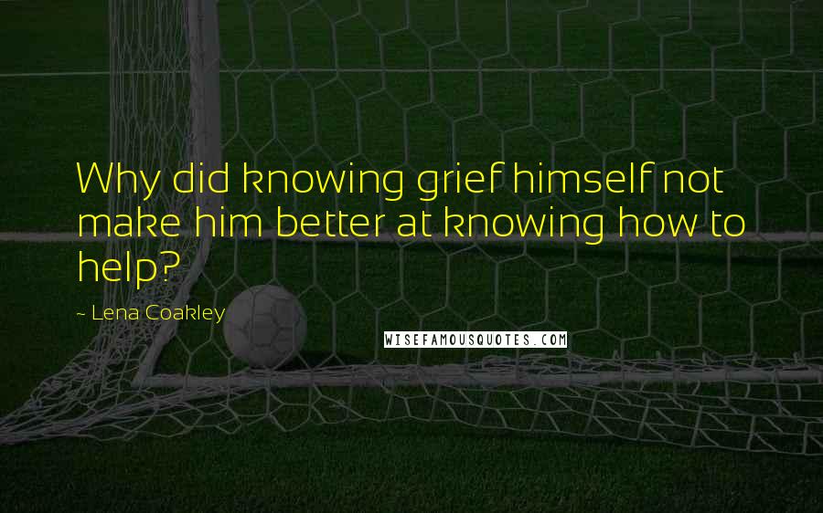 Lena Coakley Quotes: Why did knowing grief himself not make him better at knowing how to help?