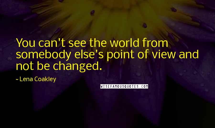 Lena Coakley Quotes: You can't see the world from somebody else's point of view and not be changed.