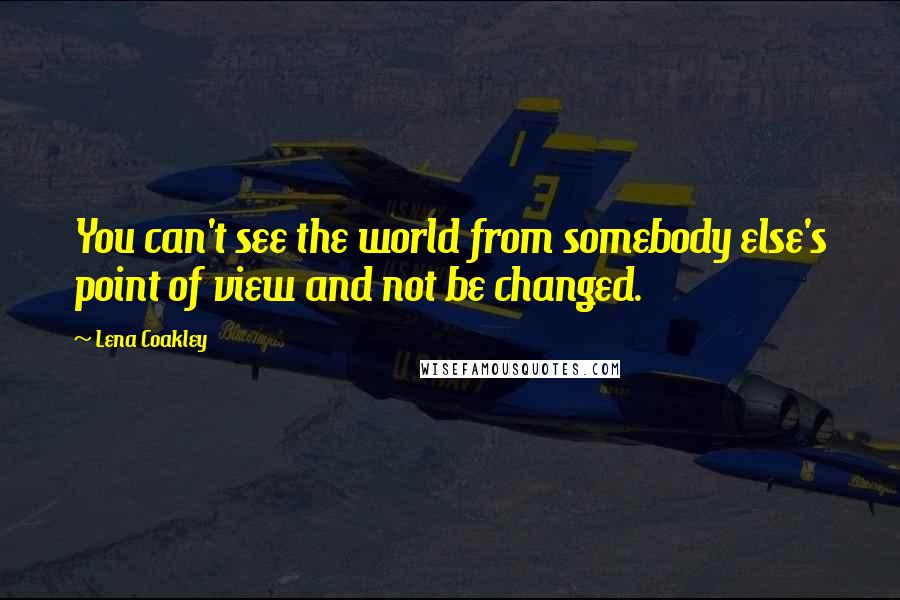 Lena Coakley Quotes: You can't see the world from somebody else's point of view and not be changed.