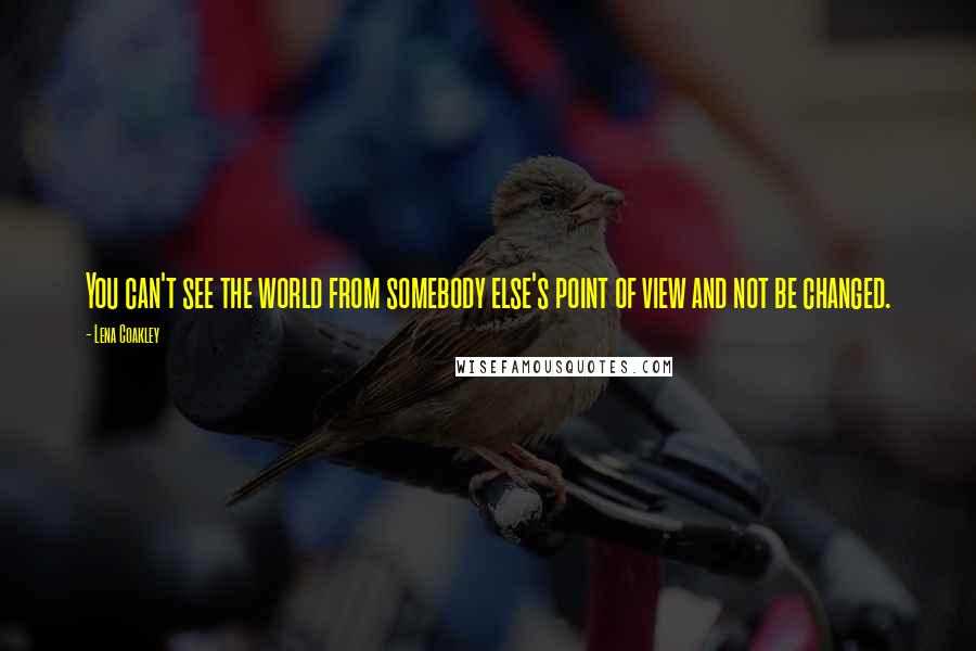 Lena Coakley Quotes: You can't see the world from somebody else's point of view and not be changed.