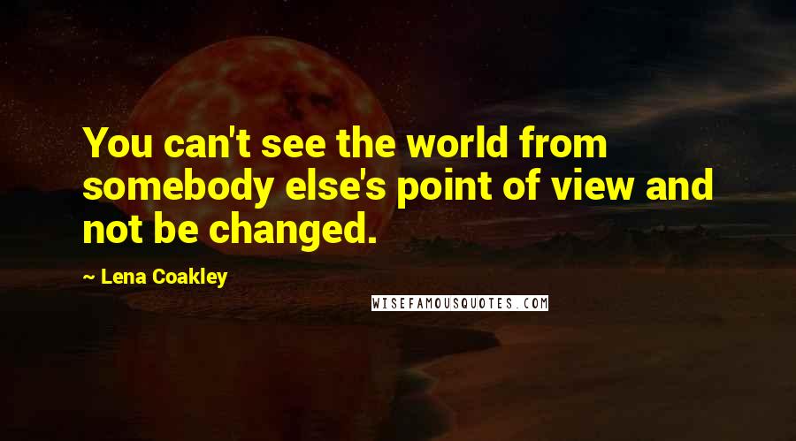 Lena Coakley Quotes: You can't see the world from somebody else's point of view and not be changed.