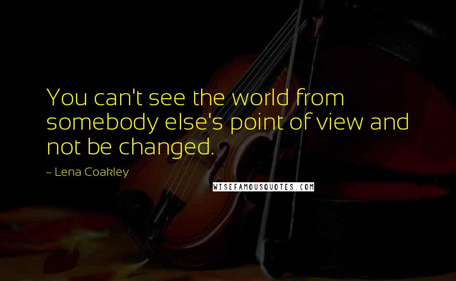 Lena Coakley Quotes: You can't see the world from somebody else's point of view and not be changed.