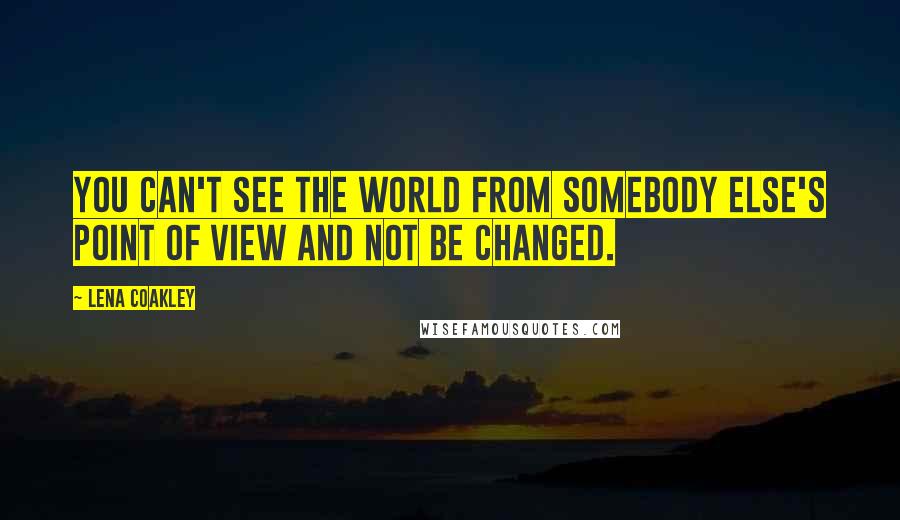 Lena Coakley Quotes: You can't see the world from somebody else's point of view and not be changed.