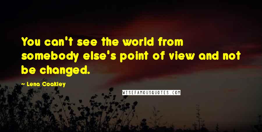 Lena Coakley Quotes: You can't see the world from somebody else's point of view and not be changed.