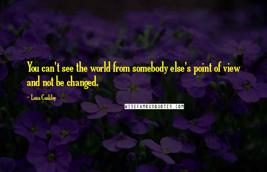 Lena Coakley Quotes: You can't see the world from somebody else's point of view and not be changed.
