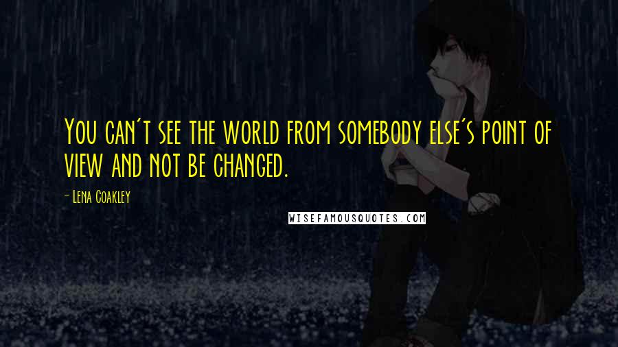 Lena Coakley Quotes: You can't see the world from somebody else's point of view and not be changed.