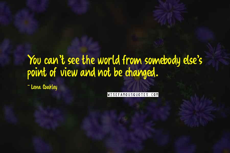Lena Coakley Quotes: You can't see the world from somebody else's point of view and not be changed.