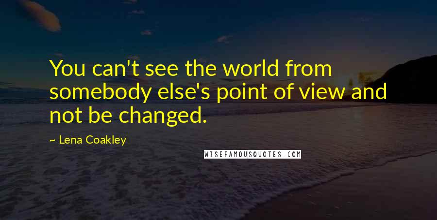 Lena Coakley Quotes: You can't see the world from somebody else's point of view and not be changed.