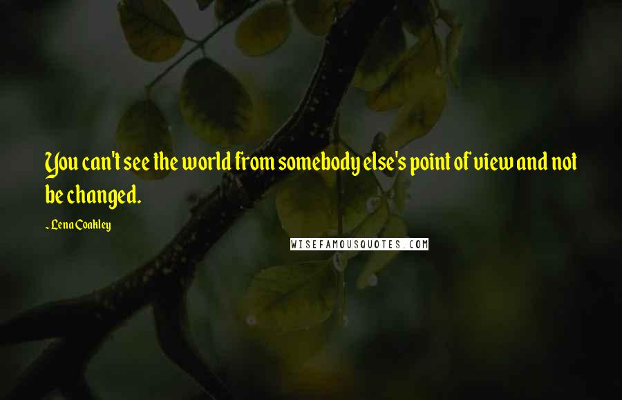 Lena Coakley Quotes: You can't see the world from somebody else's point of view and not be changed.