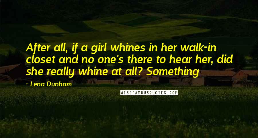 Lena Dunham Quotes: After all, if a girl whines in her walk-in closet and no one's there to hear her, did she really whine at all? Something