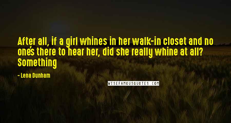 Lena Dunham Quotes: After all, if a girl whines in her walk-in closet and no one's there to hear her, did she really whine at all? Something