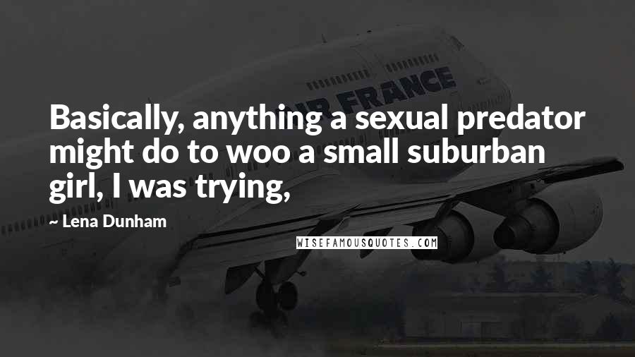 Lena Dunham Quotes: Basically, anything a sexual predator might do to woo a small suburban girl, I was trying,