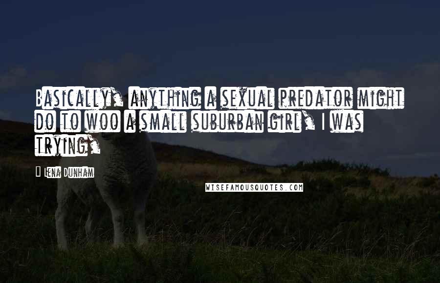 Lena Dunham Quotes: Basically, anything a sexual predator might do to woo a small suburban girl, I was trying,