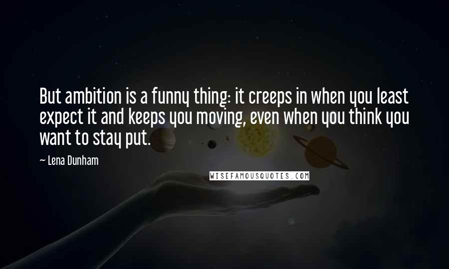 Lena Dunham Quotes: But ambition is a funny thing: it creeps in when you least expect it and keeps you moving, even when you think you want to stay put.
