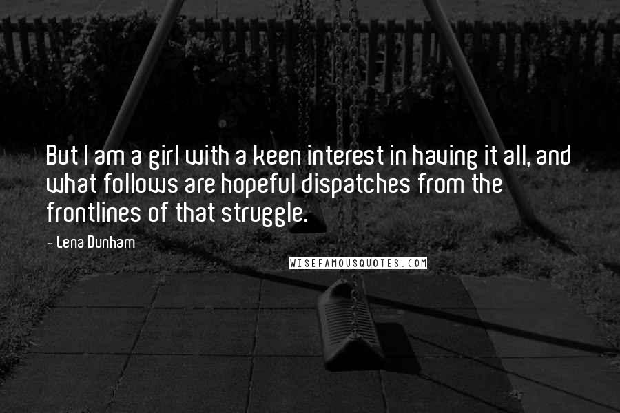 Lena Dunham Quotes: But I am a girl with a keen interest in having it all, and what follows are hopeful dispatches from the frontlines of that struggle.