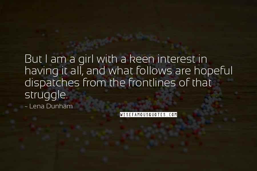 Lena Dunham Quotes: But I am a girl with a keen interest in having it all, and what follows are hopeful dispatches from the frontlines of that struggle.