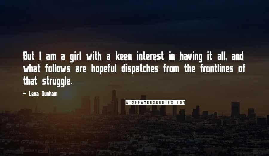 Lena Dunham Quotes: But I am a girl with a keen interest in having it all, and what follows are hopeful dispatches from the frontlines of that struggle.