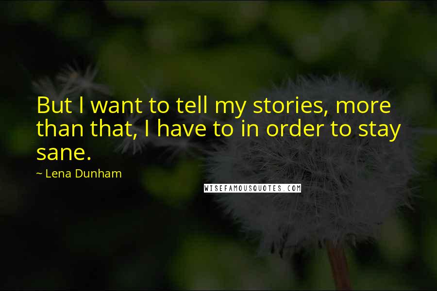 Lena Dunham Quotes: But I want to tell my stories, more than that, I have to in order to stay sane.