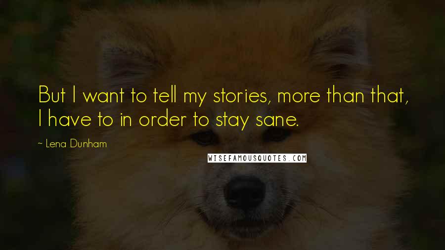 Lena Dunham Quotes: But I want to tell my stories, more than that, I have to in order to stay sane.