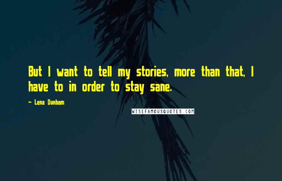 Lena Dunham Quotes: But I want to tell my stories, more than that, I have to in order to stay sane.
