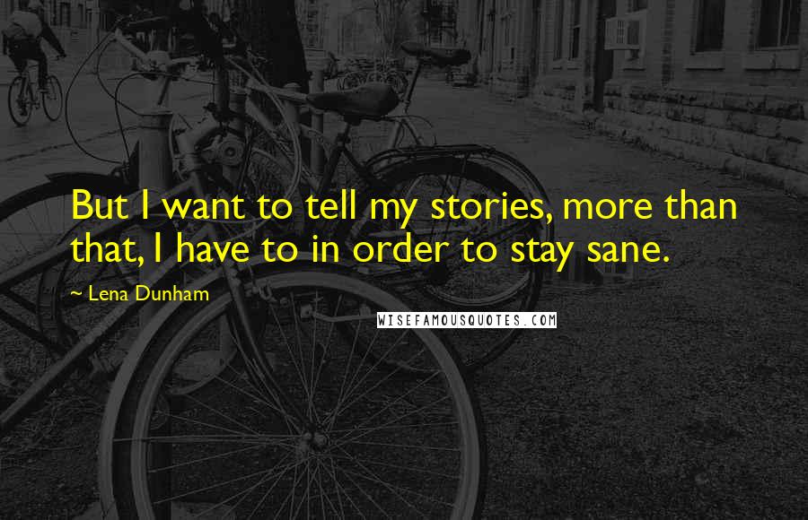 Lena Dunham Quotes: But I want to tell my stories, more than that, I have to in order to stay sane.