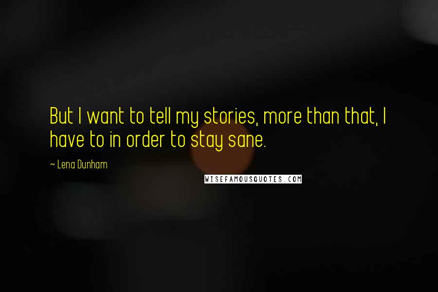 Lena Dunham Quotes: But I want to tell my stories, more than that, I have to in order to stay sane.