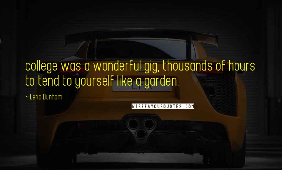 Lena Dunham Quotes: college was a wonderful gig, thousands of hours to tend to yourself like a garden.