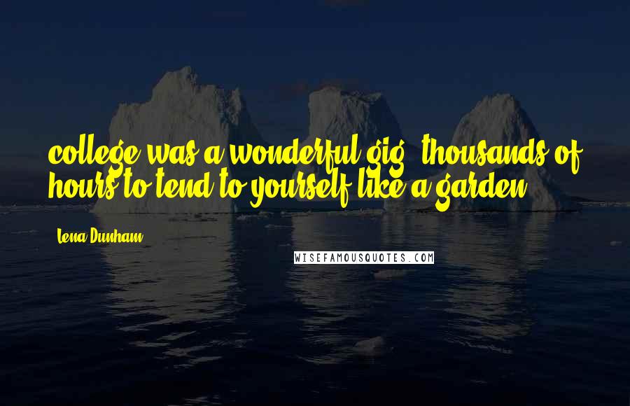 Lena Dunham Quotes: college was a wonderful gig, thousands of hours to tend to yourself like a garden.