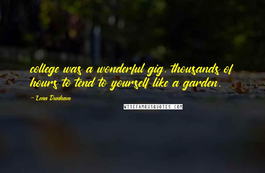 Lena Dunham Quotes: college was a wonderful gig, thousands of hours to tend to yourself like a garden.