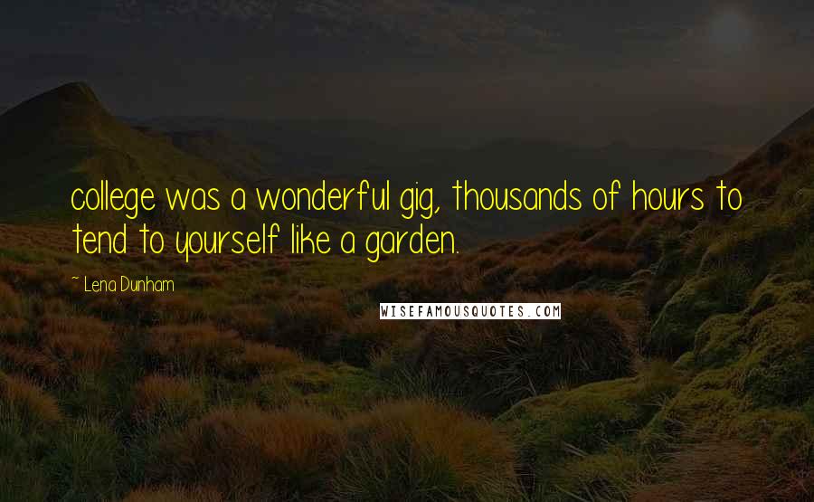 Lena Dunham Quotes: college was a wonderful gig, thousands of hours to tend to yourself like a garden.