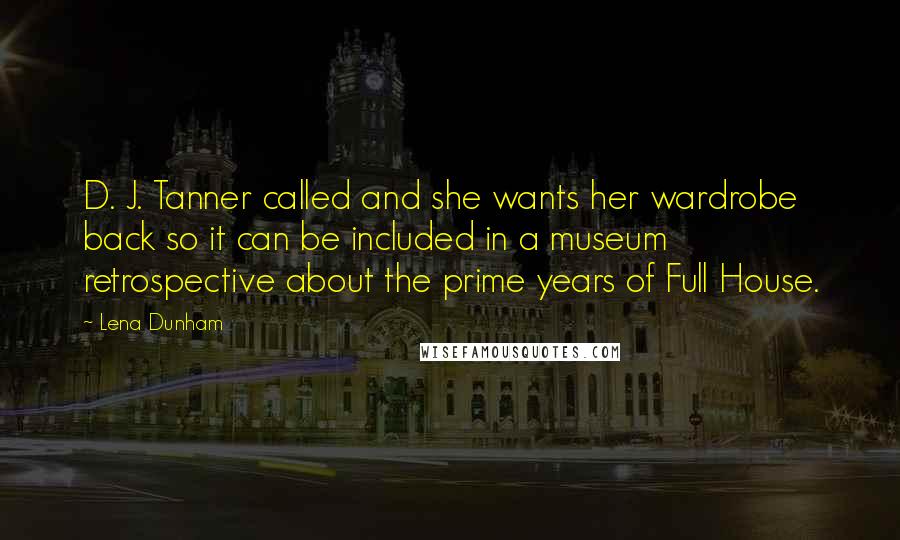 Lena Dunham Quotes: D. J. Tanner called and she wants her wardrobe back so it can be included in a museum retrospective about the prime years of Full House.