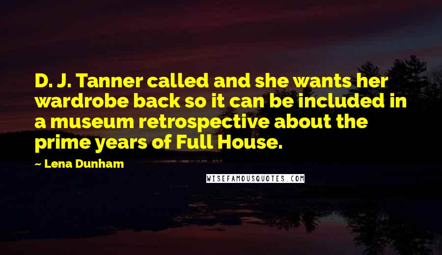 Lena Dunham Quotes: D. J. Tanner called and she wants her wardrobe back so it can be included in a museum retrospective about the prime years of Full House.
