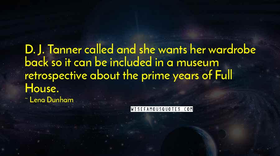 Lena Dunham Quotes: D. J. Tanner called and she wants her wardrobe back so it can be included in a museum retrospective about the prime years of Full House.