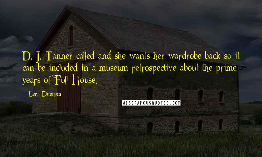 Lena Dunham Quotes: D. J. Tanner called and she wants her wardrobe back so it can be included in a museum retrospective about the prime years of Full House.