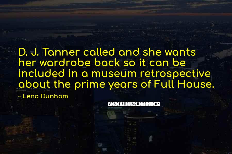 Lena Dunham Quotes: D. J. Tanner called and she wants her wardrobe back so it can be included in a museum retrospective about the prime years of Full House.