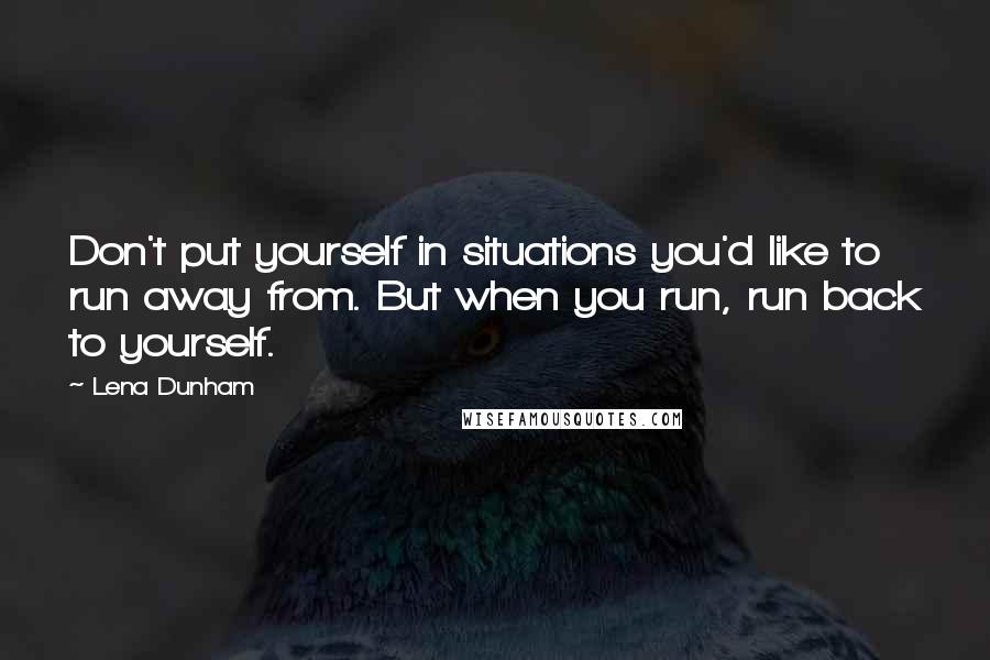 Lena Dunham Quotes: Don't put yourself in situations you'd like to run away from. But when you run, run back to yourself.