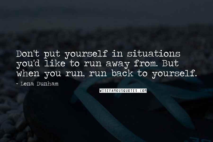 Lena Dunham Quotes: Don't put yourself in situations you'd like to run away from. But when you run, run back to yourself.