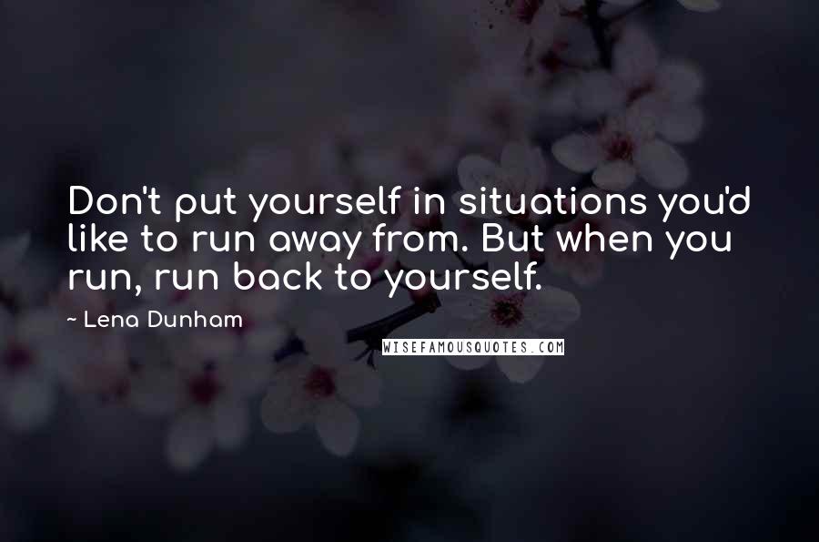 Lena Dunham Quotes: Don't put yourself in situations you'd like to run away from. But when you run, run back to yourself.