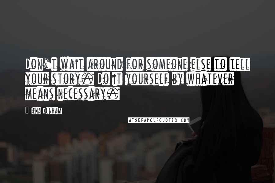 Lena Dunham Quotes: Don't wait around for someone else to tell your story. Do it yourself by whatever means necessary.