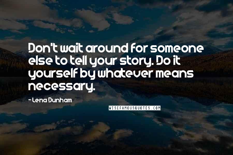 Lena Dunham Quotes: Don't wait around for someone else to tell your story. Do it yourself by whatever means necessary.
