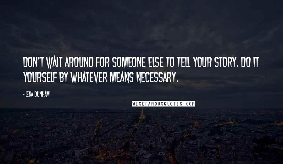 Lena Dunham Quotes: Don't wait around for someone else to tell your story. Do it yourself by whatever means necessary.