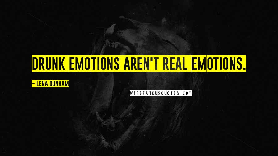 Lena Dunham Quotes: Drunk emotions aren't real emotions.