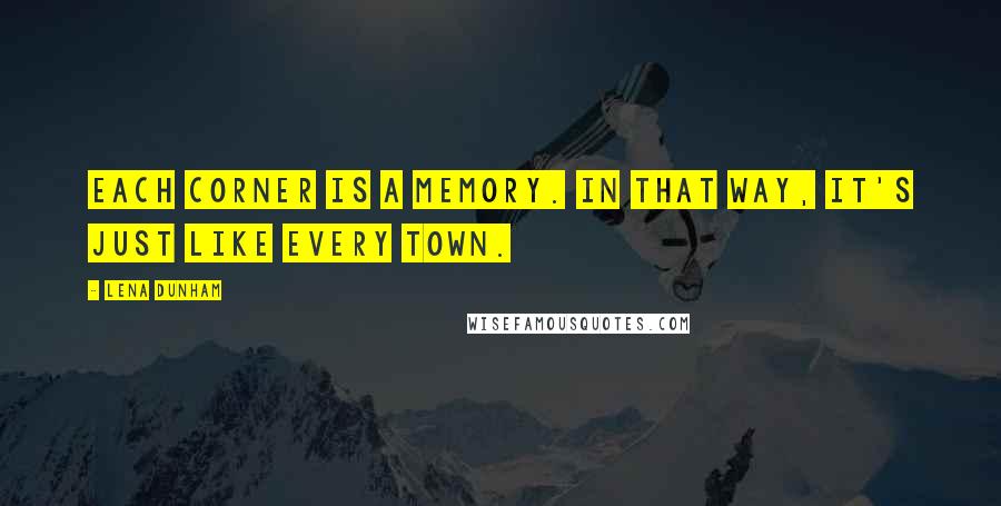 Lena Dunham Quotes: Each corner is a memory. In that way, it's just like every town.